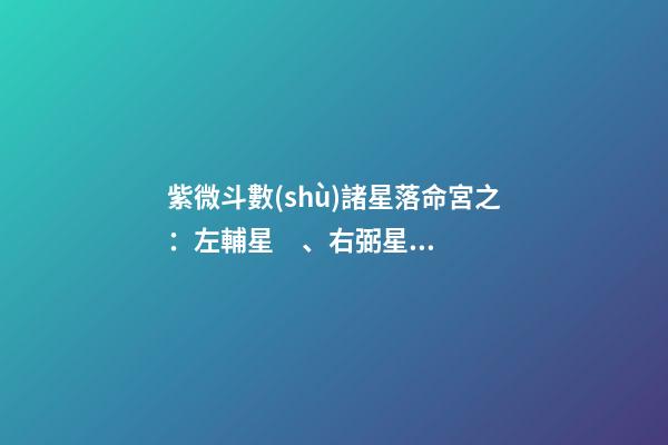 紫微斗數(shù)諸星落命宮之：左輔星、右弼星詳解